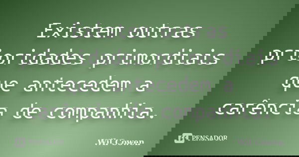 Existem outras prioridades primordiais que antecedem a carência de companhia.... Frase de Wil Cowen.