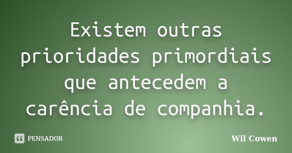 Existem outras prioridades primordiais que antecedem a carência de companhia.... Frase de Wil Cowen.