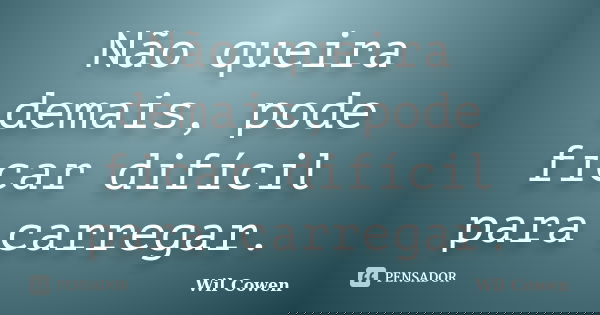 Não queira demais, pode ficar difícil para carregar.... Frase de Wil Cowen.