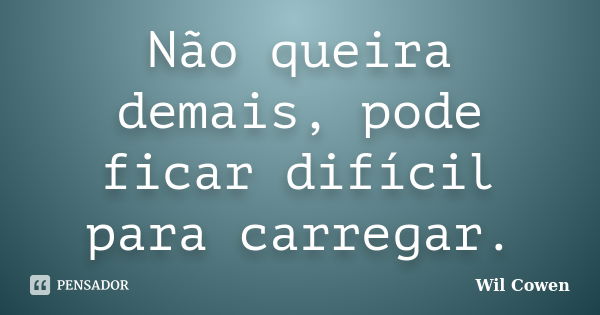 Não queira demais, pode ficar difícil para carregar.... Frase de Wil Cowen.