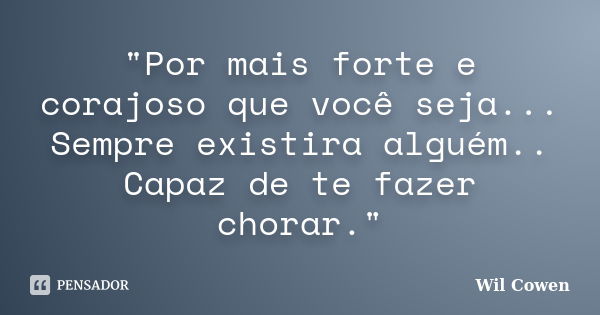 "Por mais forte e corajoso que você seja... Sempre existira alguém.. Capaz de te fazer chorar."... Frase de Wil Cowen.