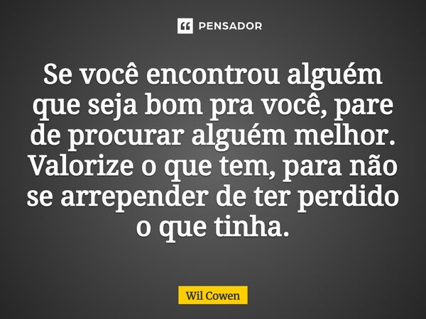 ⁠Se você encontrou alguém que seja bom pra você, pare de procurar alguém melhor. Valorize o que tem, para não se arrepender de ter perdido o que tinha.... Frase de Wil Cowen.