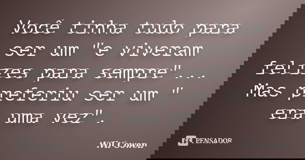 Você tinha tudo para ser um "e viveram felizes para sempre"... Mas preferiu ser um " era uma vez".... Frase de Wil Cowen..