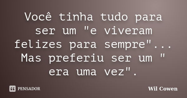 Você tinha tudo para ser um "e viveram felizes para sempre"... Mas preferiu ser um " era uma vez".... Frase de Wil Cowen..