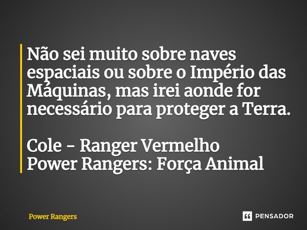 ⁠Não sei muito sobre naves espaciais ou sobre o Império das Máquinas, mas irei aonde for necessário para proteger a Terra. Cole - Ranger Vermelho Power Rangers:... Frase de Power Rangers.