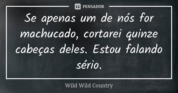 Se apenas um de nós for machucado, cortarei quinze cabeças deles. Estou falando sério.... Frase de Wild Wild Country.