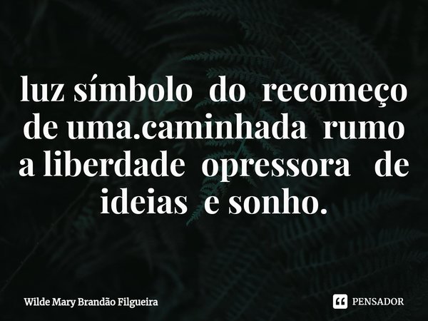 ⁠luz símbolo do recomeço de uma.caminhada rumo a liberdade opressora de ideias e sonho.... Frase de Wilde mary Brandão Filgueira.