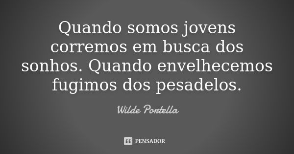 Quando somos jovens corremos em busca dos sonhos. Quando envelhecemos fugimos dos pesadelos.... Frase de Wilde Portella.