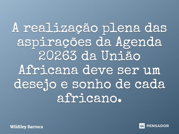 ⁠A realização plena das aspirações da Agenda 20263 da União Africana deve ser um desejo e sonho de cada africano.... Frase de Wildiley Barroca.