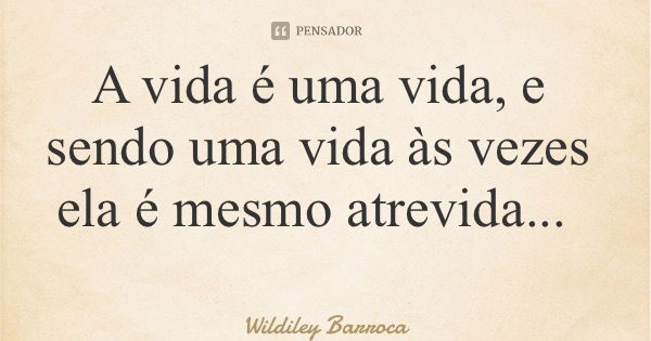 A vida é uma vida, e sendo uma vida às vezes ela é mesmo atrevida...... Frase de Wildiley Barroca.