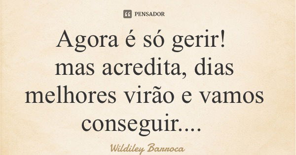 Agora é só gerir! mas acredita, dias melhores virão e vamos conseguir....... Frase de Wildiley Barroca.