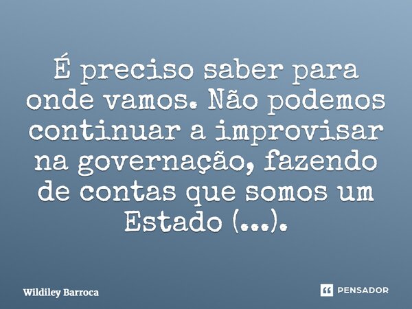 É preciso saber para onde vamos. Não podemos continuar a improvisar na governação, fazendo de contas que somos um Estado (...).... Frase de Wildiley Barroca.