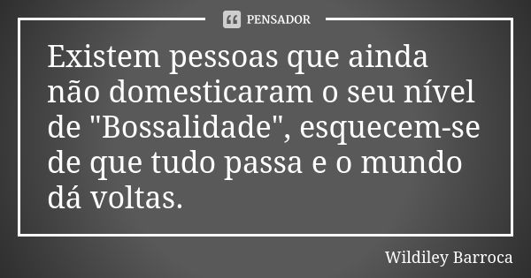 Existem pessoas que ainda não domesticaram o seu nível de "Bossalidade", esquecem-se de que tudo passa e o mundo dá voltas.... Frase de Wildiley Barroca.