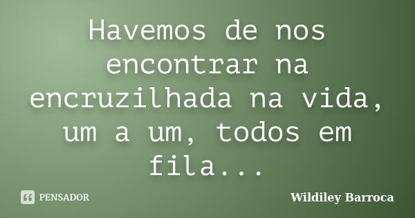 Havemos de nos encontrar na encruzilhada na vida, um a um, todos em fila...... Frase de Wildiley Barroca.