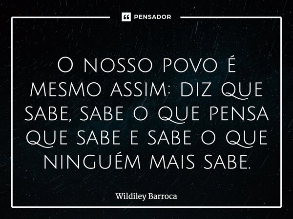 ⁠O nosso povo é mesmo assim: diz que sabe, sabe o que pensa que sabe e sabe o que ninguém mais sabe.... Frase de Wildiley Barroca.