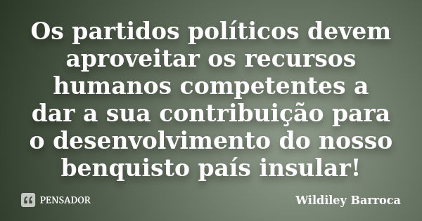 Os partidos políticos devem aproveitar os recursos humanos competentes a dar a sua contribuição para o desenvolvimento do nosso benquisto país insular!... Frase de Wildiley Barroca.