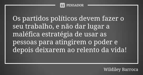 Os partidos políticos devem fazer o seu trabalho, e não dar lugar a maléfica estratégia de usar as pessoas para atingirem o poder e depois deixarem ao relento d... Frase de Wildiley Barroca.