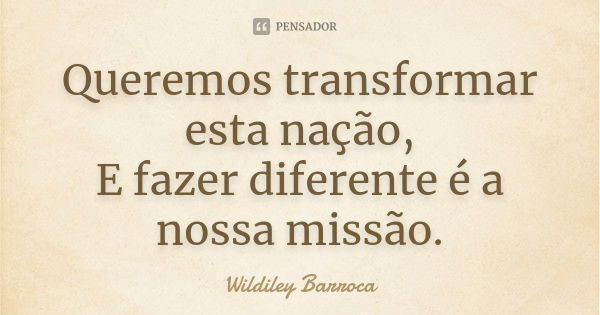 Queremos transformar esta nação, E fazer diferente é a nossa missão.... Frase de Wildiley Barroca.