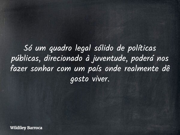 Só um quadro legal sólido de políticas públicas, direcionado à juventude, poderá nos fazer sonhar com um país onde realmente dê gosto viver.... Frase de Wildiley Barroca.