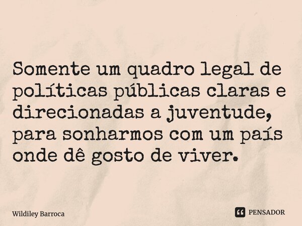 ⁠ Somente um quadro legal de políticas públicas claras e direcionadas a juventude, para sonharmos com um país onde dê gosto de viver.... Frase de Wildiley Barroca.