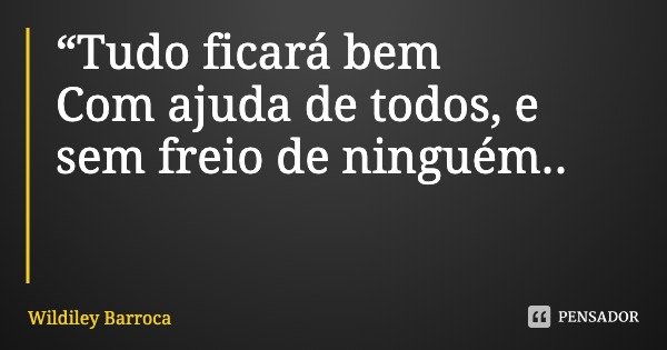 “Tudo ficará bem
Com ajuda de todos, e sem freio de ninguém..... Frase de Wildiley Barroca.
