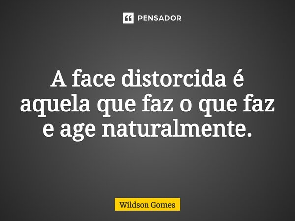 A face distorcida é aquela que faz o que faz e age naturalmente.... Frase de Wildson Gomes.