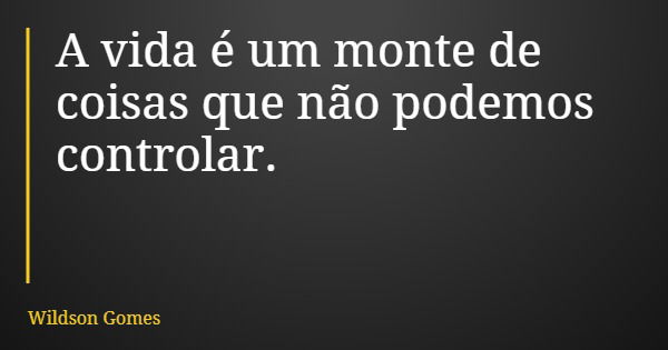 A vida é um monte de coisas que não podemos controlar.... Frase de Wildson Gomes.
