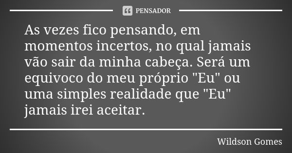 As vezes fico pensando, em momentos incertos, no qual jamais vão sair da minha cabeça. Será um equivoco do meu próprio "Eu" ou uma simples realidade q... Frase de Wildson Gomes.