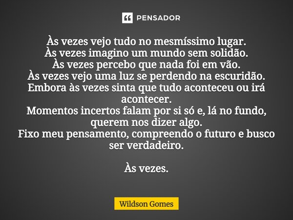 Às vezes vejo tudo no mesmíssimo lugar. Às vezes imagino um mundo sem solidão. Às vezes percebo que nada foi em vão. Às vezes vejo uma luz se perdendo na escur... Frase de Wildson Gomes.