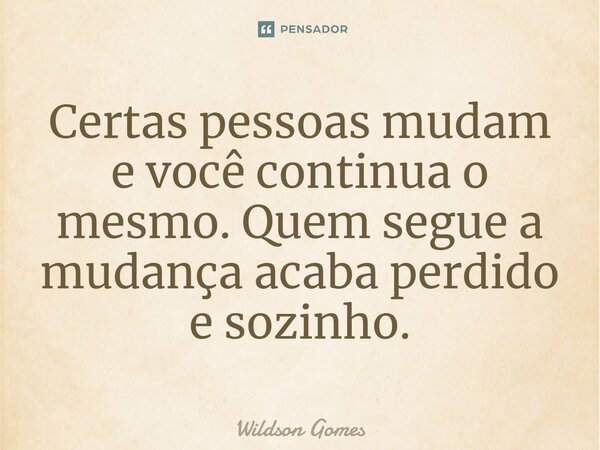 Certas pessoas mudam e você continua o mesmo. Quem segue a mudança acaba perdido e sozinho.... Frase de Wildson Gomes.