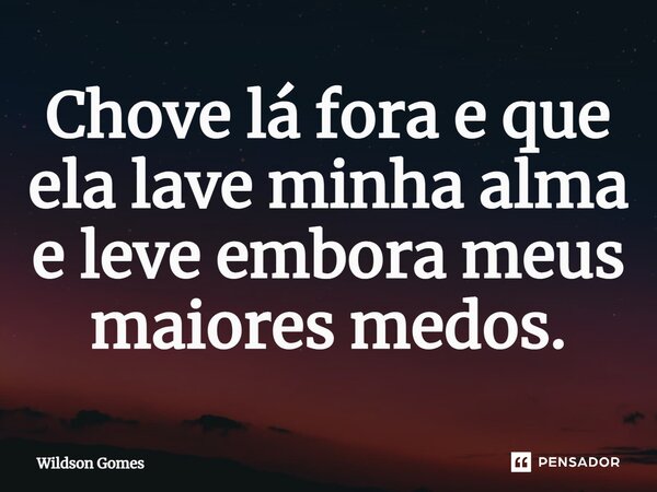 ⁠Chove lá fora e que ela lave minha alma e leve embora meus maiores medos.... Frase de Wildson Gomes.