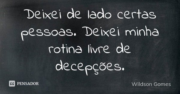 Deixei de lado certas pessoas. Deixei minha rotina livre de decepções.... Frase de Wildson Gomes.