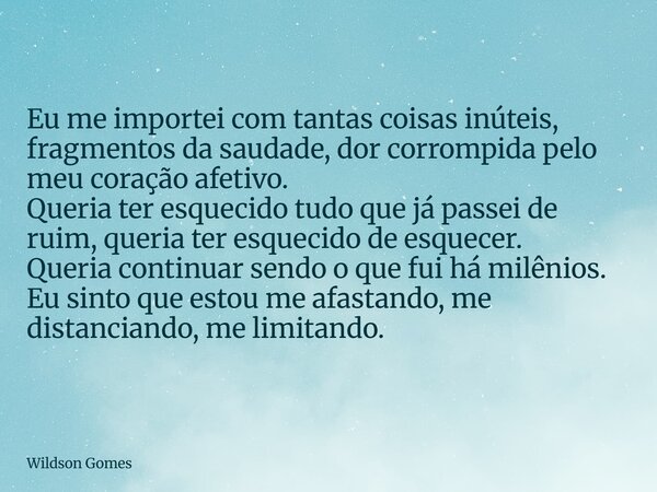 Eu me importei com tantas coisas inúteis, fragmentos da saudade, dor corrompida pelo meu coração afetivo. Queria ter esquecido tudo que já passei de ruim, queri... Frase de Wildson Gomes.