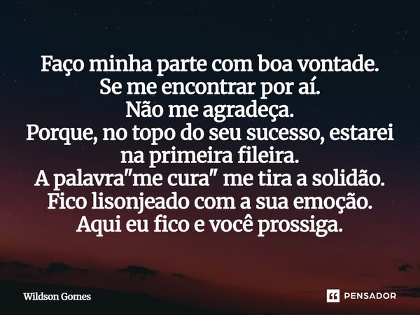 Faço minha parte com boa vontade. Se me encontrar por aí. Não me agradeça. Porque, no topo do seu sucesso, estarei na primeira fileira. A palavra "me cura... Frase de Wildson Gomes.