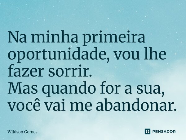 ⁠Na minha primeira oportunidade, vou lhe fazer sorrir. Mas quando for a sua, você vai me abandonar.... Frase de Wildson Gomes.