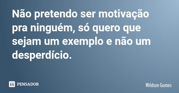Não pretendo ser motivação pra ninguém, só quero que sejam um exemplo e não um desperdício.... Frase de Wildson Gomes.