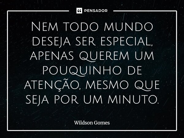 ⁠Nem todo mundo deseja ser especial, apenas querem um pouquinho de atenção, mesmo que seja por um minuto.... Frase de Wildson Gomes.