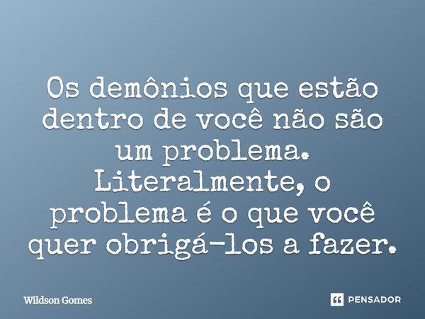 ⁠Os demônios que estão dentro de você não são um problema. Literalmente, o problema é o que você quer obrigá-los a fazer.... Frase de Wildson Gomes.