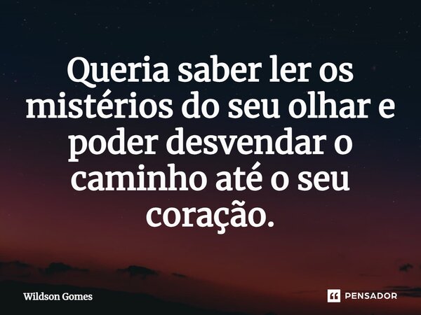 ⁠Queria saber ler os mistérios do seu olhar e poder desvendar o caminho até o seu coração.... Frase de Wildson Gomes.