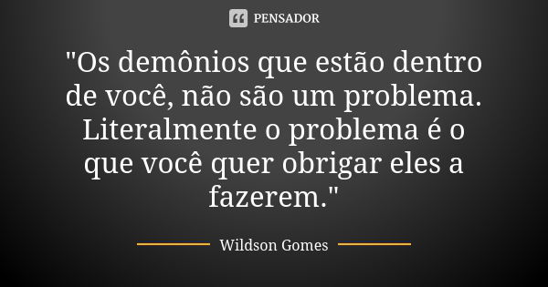 "Os demônios que estão dentro de você, não são um problema. Literalmente o problema é o que você quer obrigar eles a fazerem."... Frase de Wildson Gomes.