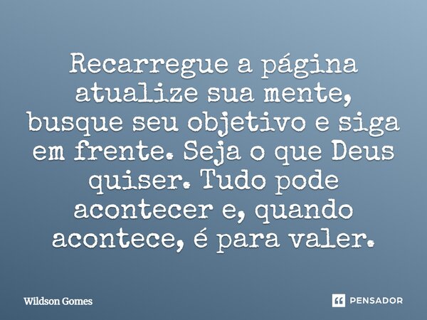 Recarregue a página atualize sua mente, busque seu objetivo e siga em frente. Seja o que Deus quiser. Tudo pode acontecer e, quando acontece, é para valer.... Frase de Wildson Gomes.
