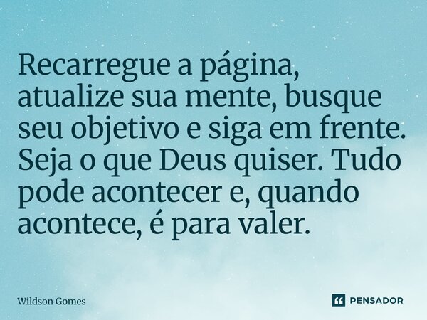 ⁠Recarregue a página, atualize sua mente, busque seu objetivo e siga em frente. Seja o que Deus quiser. Tudo pode acontecer e, quando acontece, é para valer.... Frase de Wildson Gomes.