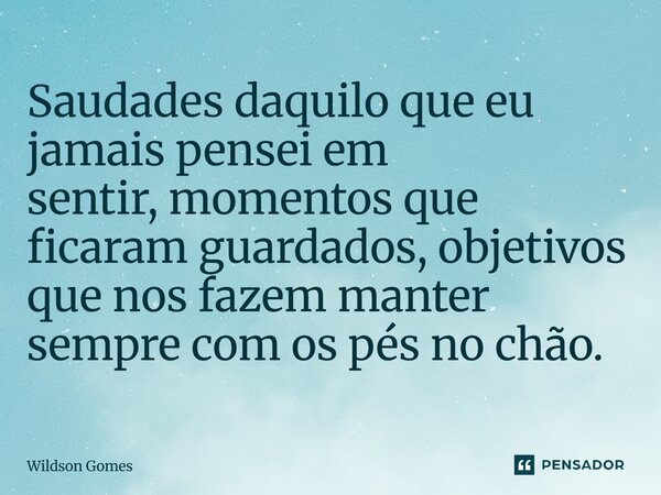 ⁠Saudades daquilo que eu jamais pensei em sentir,momentos que ficaram guardados,objetivos que nos fazem manter sempre com os pés no chão.... Frase de Wildson Gomes.