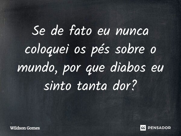 Se de fato eu nunca coloquei os pés sobre o mundo, por que diabos eu sinto tanta dor?... Frase de Wildson Gomes.