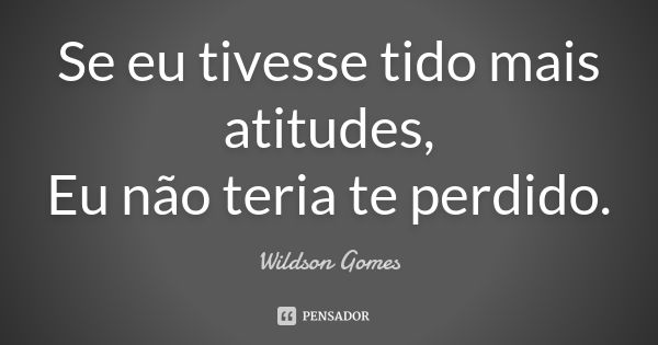 Se eu tivesse tido mais atitudes, Eu não teria te perdido.... Frase de Wildson Gomes.