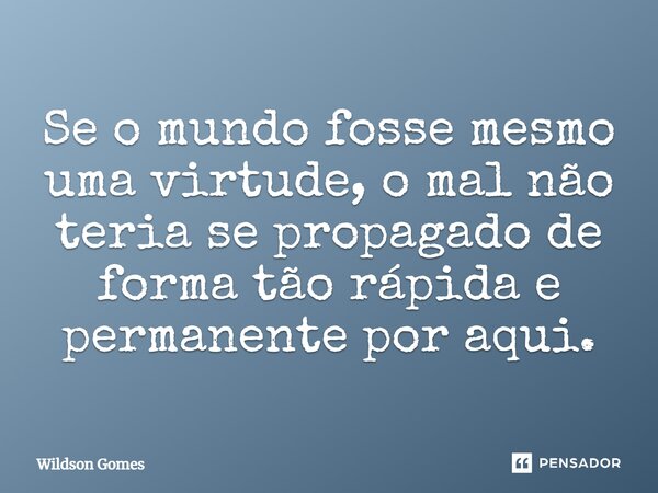 Se o mundo fosse mesmo uma virtude, o mal não teria se propagado de forma tão rápida e permanente por aqui.... Frase de Wildson Gomes.