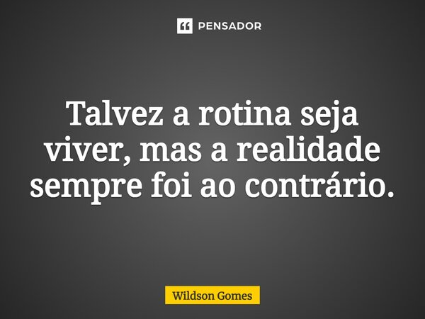 Talvez a rotina seja viver, mas a realidade sempre foi ao contrário.... Frase de Wildson Gomes.