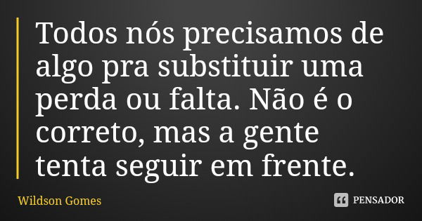 Todos nós precisamos de algo pra substituir uma perda ou falta. Não é o correto, mas a gente tenta seguir em frente.... Frase de Wildson Gomes.