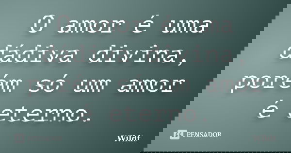 O amor é uma dádiva divina, porém só um amor é eterno.... Frase de Wildt.