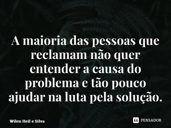 ⁠A maioria das pessoas que reclamam não quer entender a causa do problema e tão pouco ajudar na luta pela solução.... Frase de Wilen Heil e Silva.